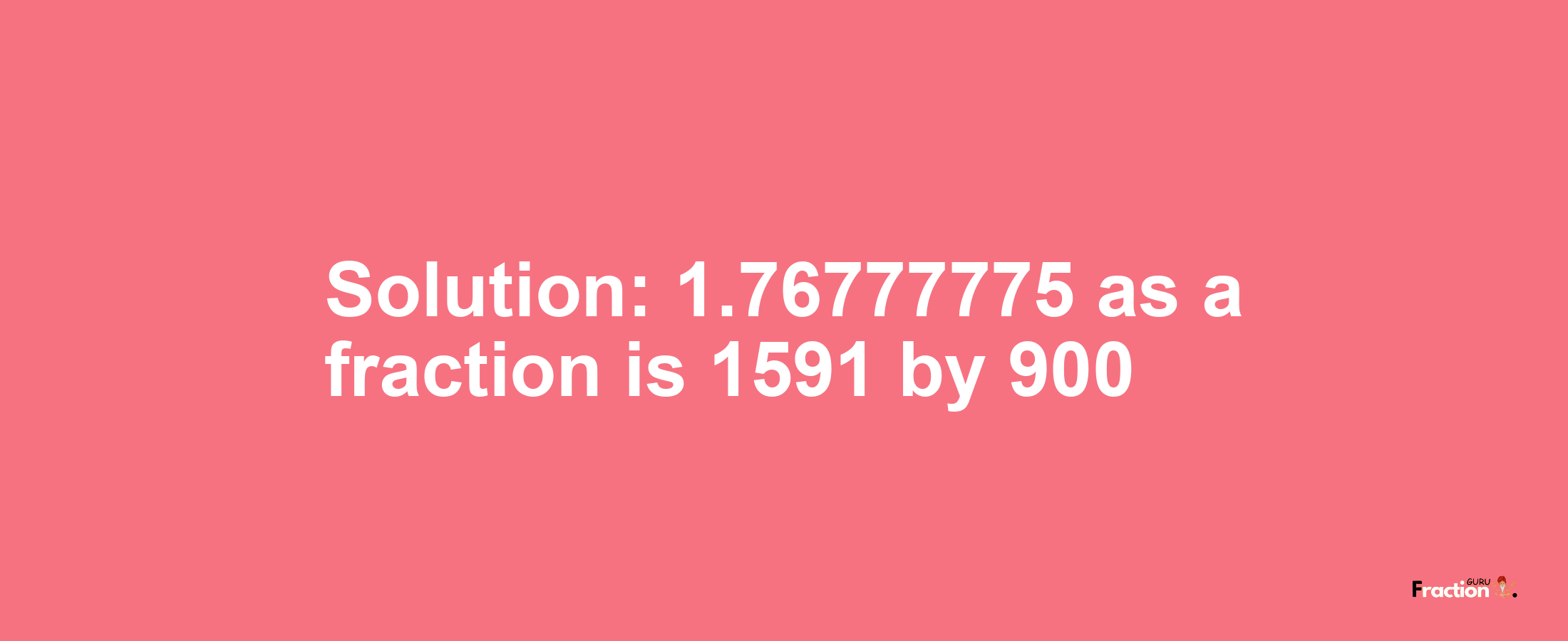 Solution:1.76777775 as a fraction is 1591/900